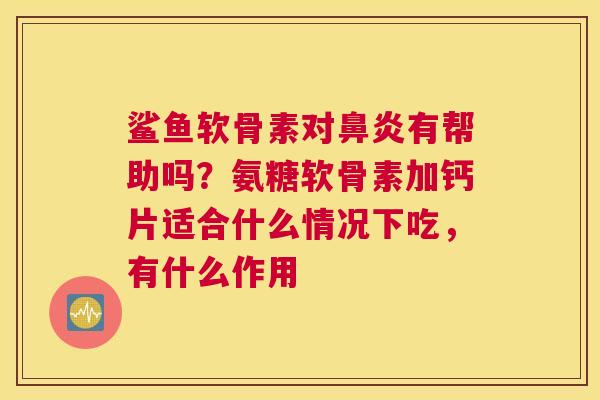 鲨鱼软骨素对鼻炎有帮助吗？氨糖软骨素加钙片适合什么情况下吃，有什么作用