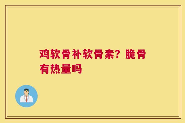 鸡软骨补软骨素？脆骨有热量吗