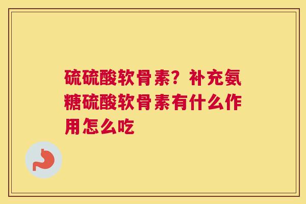 硫硫酸软骨素？补充氨糖硫酸软骨素有什么作用怎么吃