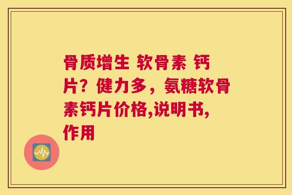 骨质增生 软骨素 钙片？健力多，氨糖软骨素钙片价格,说明书,作用
