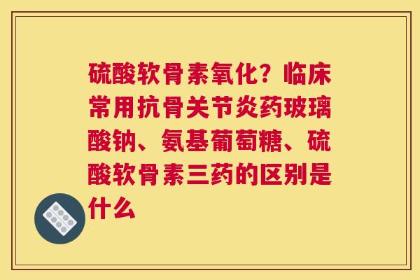 硫酸软骨素氧化？临床常用抗骨药玻璃酸钠、氨基葡萄糖、硫酸软骨素三药的区别是什么