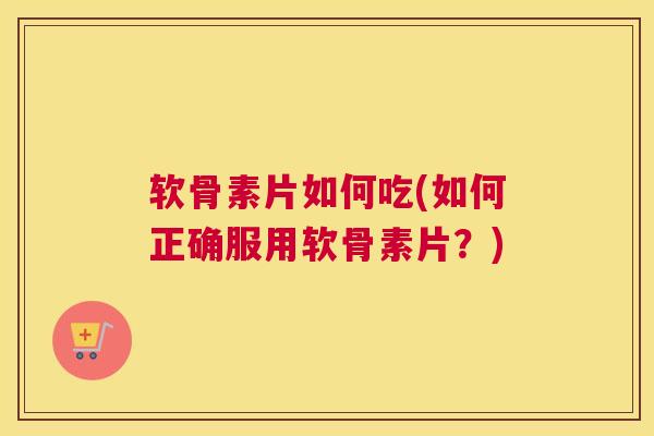 软骨素片如何吃(如何正确服用软骨素片？)