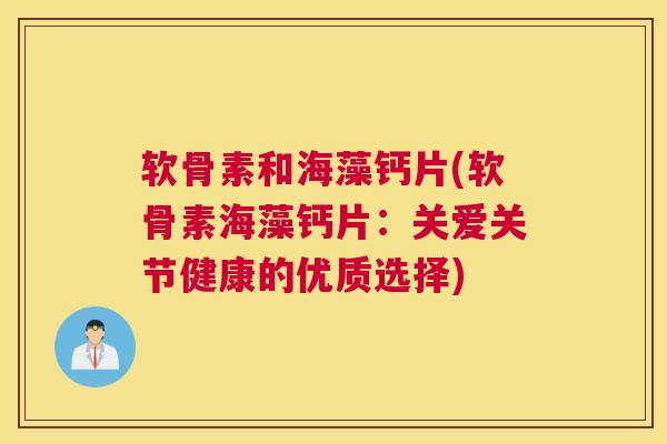 软骨素和海藻钙片(软骨素海藻钙片：关爱关节健康的优质选择)