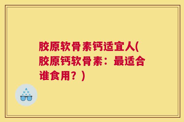 胶原软骨素钙适宜人(胶原钙软骨素：最适合谁食用？)