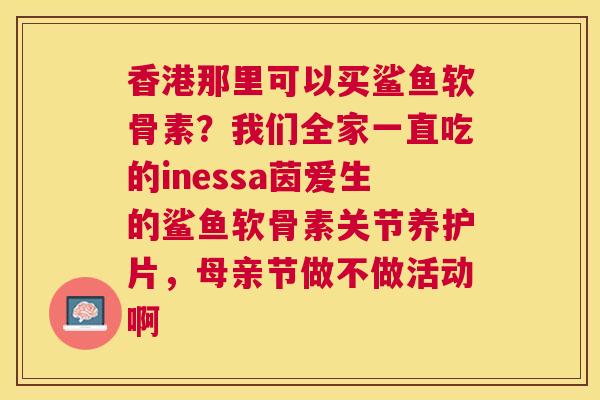 香港那里可以买鲨鱼软骨素？我们全家一直吃的inessa茵爱生的鲨鱼软骨素关节养护片，母亲节做不做活动啊