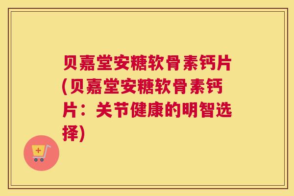 贝嘉堂安糖软骨素钙片(贝嘉堂安糖软骨素钙片：关节健康的明智选择)