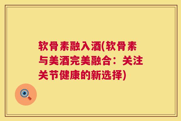 软骨素融入酒(软骨素与美酒完美融合：关注关节健康的新选择)