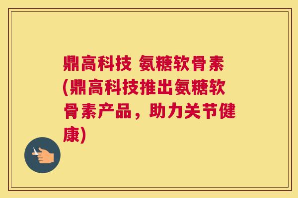 鼎高科技 氨糖软骨素(鼎高科技推出氨糖软骨素产品，助力关节健康)