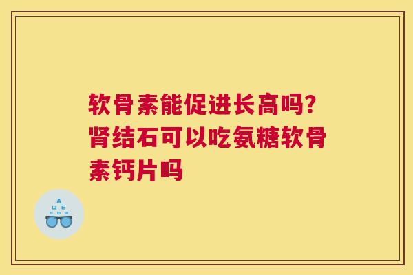 软骨素能促进长高吗？肾结石可以吃氨糖软骨素钙片吗
