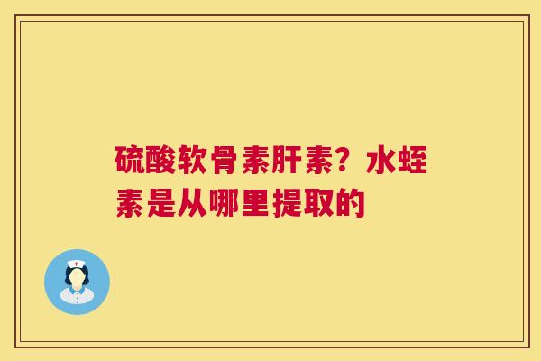 硫酸软骨素素？水蛭素是从哪里提取的