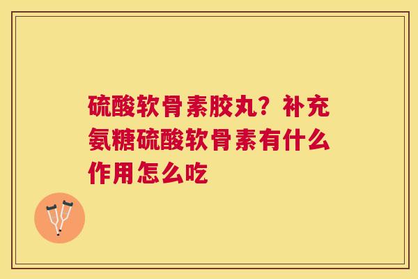 硫酸软骨素胶丸？补充氨糖硫酸软骨素有什么作用怎么吃