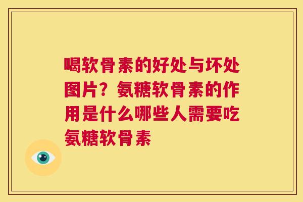 喝软骨素的好处与坏处图片？氨糖软骨素的作用是什么哪些人需要吃氨糖软骨素