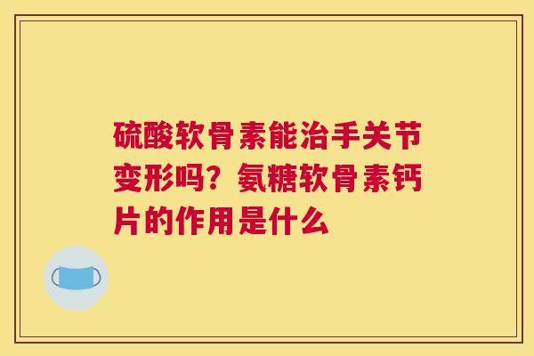 硫酸软骨素能治手关节变形吗？氨糖软骨素钙片的作用是什么