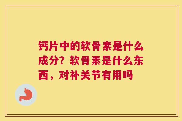 钙片中的软骨素是什么成分？软骨素是什么东西，对补关节有用吗