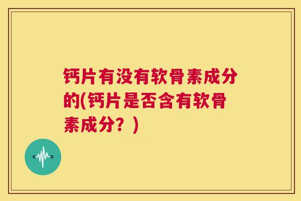 钙片有没有软骨素成分的(钙片是否含有软骨素成分?) 钙片有没有软骨素成分的(钙片是否含有软骨素成分?)