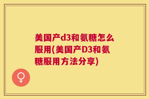 美国产d3和氨糖怎么服用(美国产D3和氨糖服用方法分享)