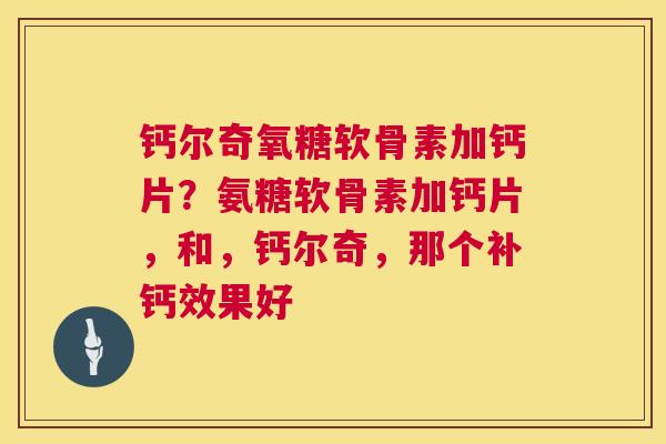 钙尔奇氧糖软骨素加钙片？氨糖软骨素加钙片，和，钙尔奇，那个补钙效果好