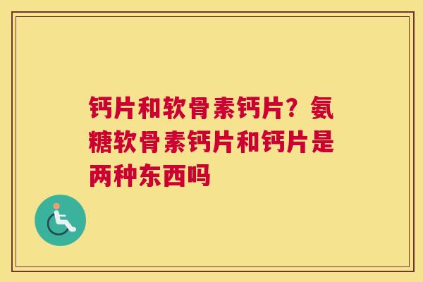 钙片和软骨素钙片？氨糖软骨素钙片和钙片是两种东西吗
