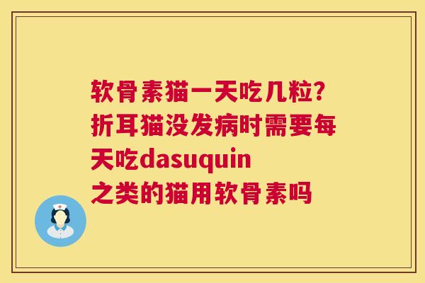 软骨素猫一天吃几粒？折耳猫没发病时需要每天吃dasuquin之类的猫用软骨素吗