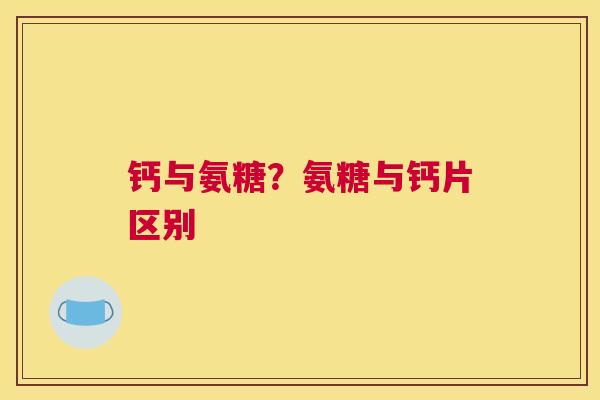 钙与氨糖？氨糖与钙片区别