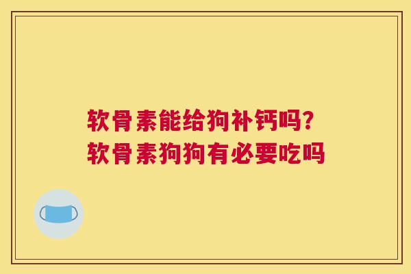 软骨素能给狗补钙吗？软骨素狗狗有必要吃吗