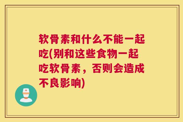 软骨素和什么不能一起吃(别和这些食物一起吃软骨素，否则会造成不良影响)