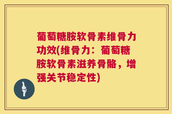 葡萄糖胺软骨素维骨力功效(维骨力：葡萄糖胺软骨素滋养骨骼，增强关节稳定性)