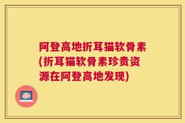 阿登高地折耳猫软骨素(折耳猫软骨素珍贵资源在阿登高地发现)