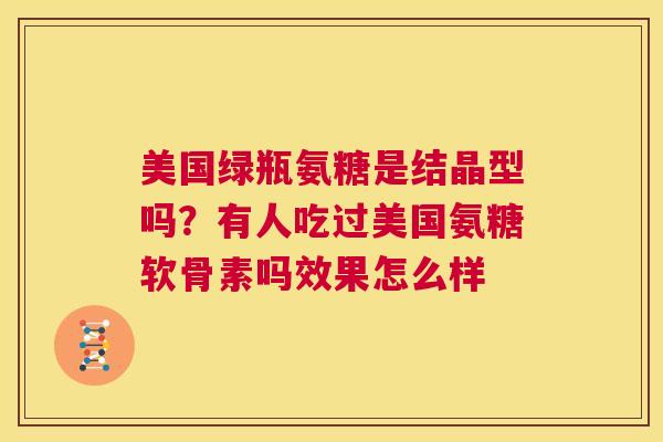 美国绿瓶氨糖是结晶型吗？有人吃过美国氨糖软骨素吗效果怎么样