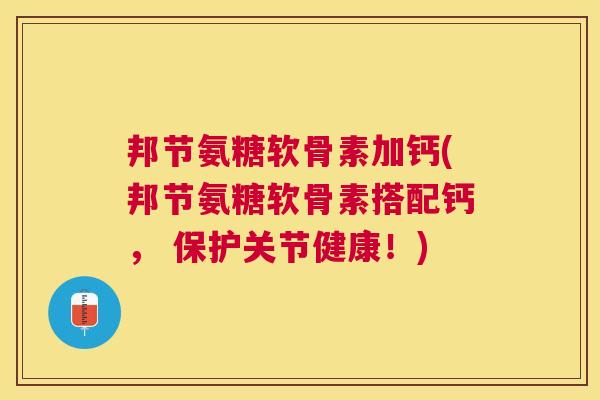 邦节氨糖软骨素加钙(邦节氨糖软骨素搭配钙， 保护关节健康！)