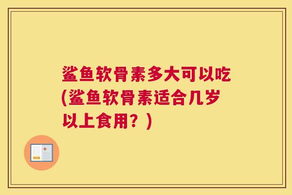 鲨鱼软骨素多大可以吃(鲨鱼软骨素适合几岁以上食用？)