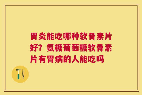 胃炎能吃哪种软骨素片好？氨糖葡萄糖软骨素片有胃病的人能吃吗