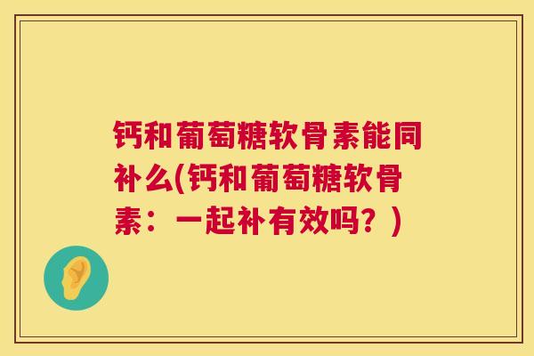 钙和葡萄糖软骨素能同补么(钙和葡萄糖软骨素：一起补有效吗？)