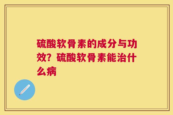 硫酸软骨素的成分与功效？硫酸软骨素能治什么病