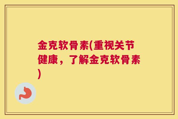 金克软骨素(重视关节健康，了解金克软骨素)