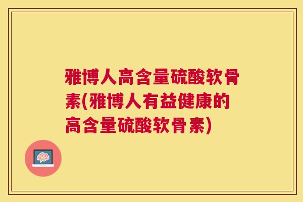 雅博人高含量硫酸软骨素(雅博人有益健康的高含量硫酸软骨素)