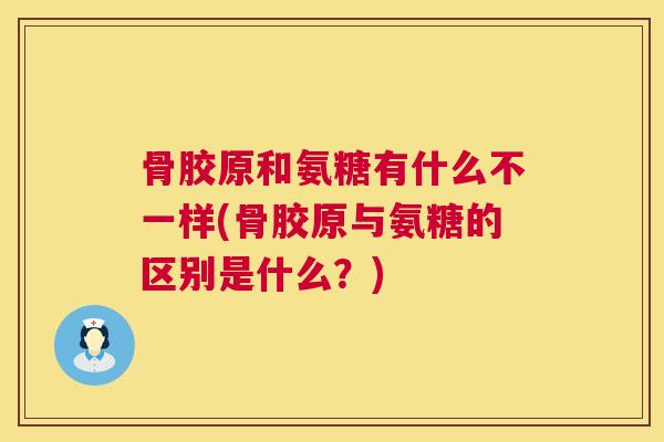 骨胶原和氨糖有什么不一样(骨胶原与氨糖的区别是什么？)