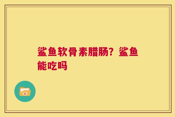 鲨鱼软骨素腊肠？鲨鱼能吃吗