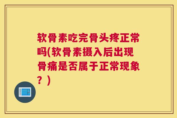 软骨素吃完骨头疼正常吗(软骨素摄入后出现骨痛是否属于正常现象？)