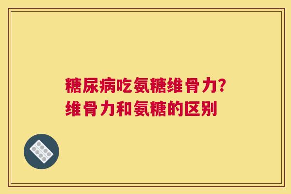 糖尿病吃氨糖维骨力？维骨力和氨糖的区别