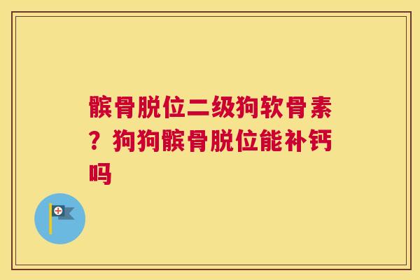 髌骨脱位二级狗软骨素？狗狗髌骨脱位能补钙吗