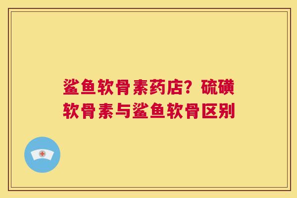 鲨鱼软骨素药店?硫磺软骨素与鲨鱼软骨区别