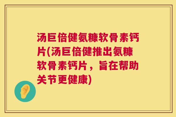 汤巨倍健氨糠软骨素钙片(汤巨倍健推出氨糠软骨素钙片，旨在帮助关节更健康)
