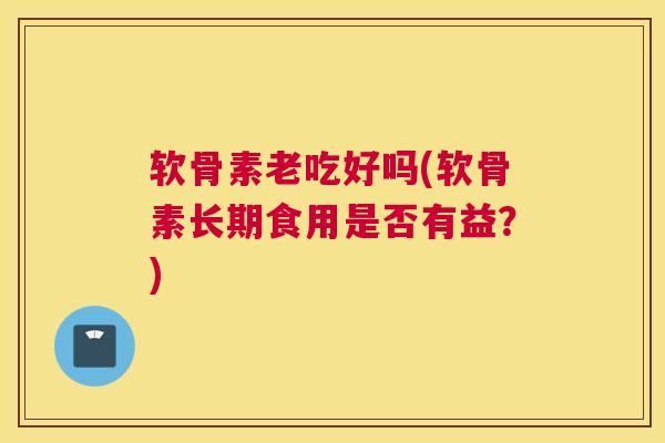 软骨素老吃好吗(软骨素长期食用是否有益？)