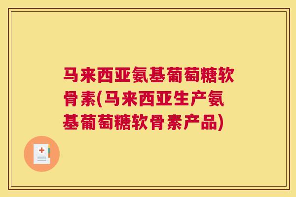 马来西亚氨基葡萄糖软骨素(马来西亚生产氨基葡萄糖软骨素产品)