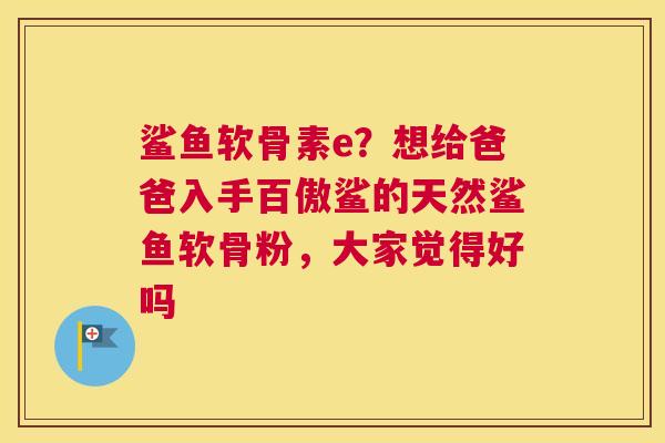 鲨鱼软骨素e？想给爸爸入手百傲鲨的天然鲨鱼软骨粉，大家觉得好吗