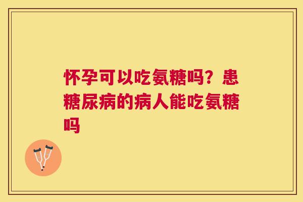 怀孕可以吃氨糖吗？患糖尿病的病人能吃氨糖吗