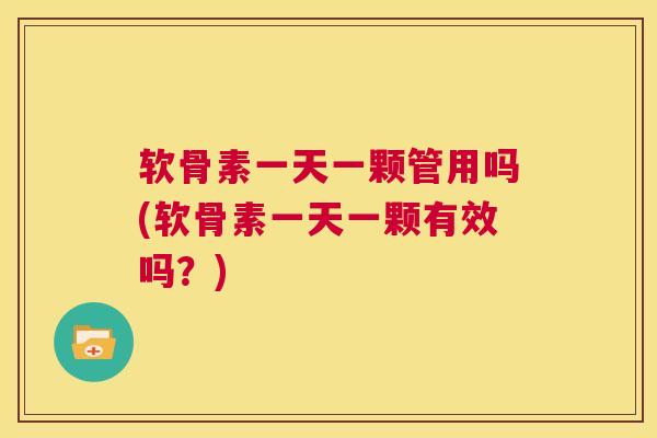 软骨素一天一颗管用吗(软骨素一天一颗有效吗？)