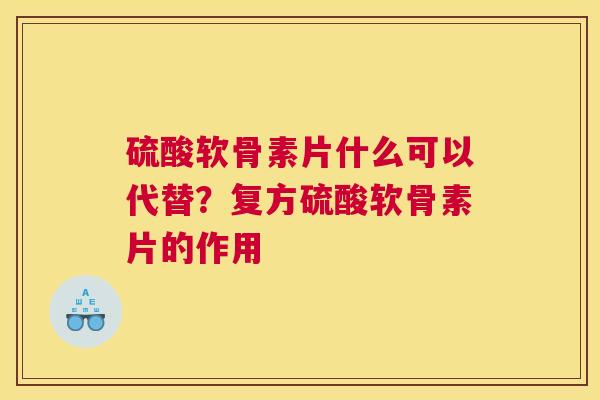 硫酸软骨素片什么可以代替？复方硫酸软骨素片的作用