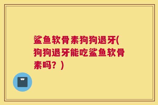 鲨鱼软骨素狗狗退牙(狗狗退牙能吃鲨鱼软骨素吗？)